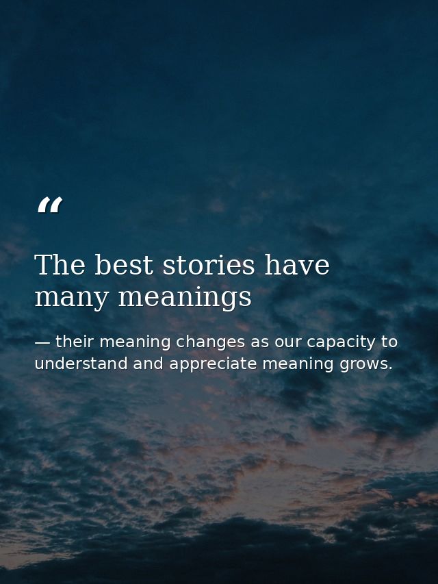 The best stories have many meanings — their meaning changes as our capacity to understand and appreciate meaning grows.