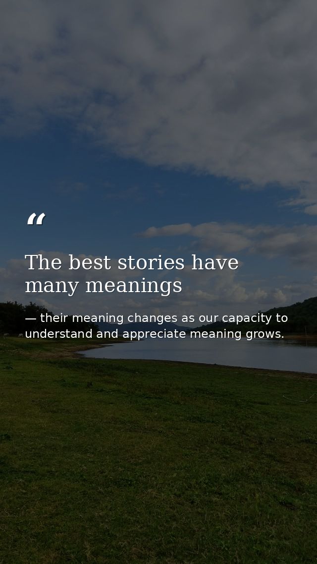 The best stories have many meanings — their meaning changes as our capacity to understand and appreciate meaning grows.