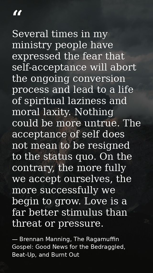 Several times in my ministry people have expressed the fear that self-acceptance will abort the ongoing conversion proce — Brennan Manning, The Ragamuffin Gospel: Good News for the Bedraggled, Beat-Up, and Burnt Out
