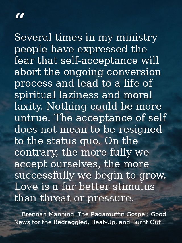 Several times in my ministry people have expressed the fear that self-acceptance will abort the ongoing conversion proce — Brennan Manning, The Ragamuffin Gospel: Good News for the Bedraggled, Beat-Up, and Burnt Out