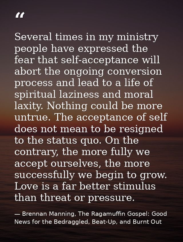 Several times in my ministry people have expressed the fear that self-acceptance will abort the ongoing conversion proce — Brennan Manning, The Ragamuffin Gospel: Good News for the Bedraggled, Beat-Up, and Burnt Out