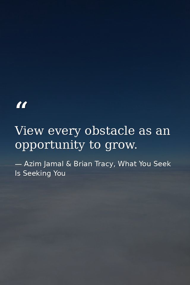 View every obstacle as an opportunity to grow. — Azim Jamal & Brian Tracy, What You Seek Is Seeking You