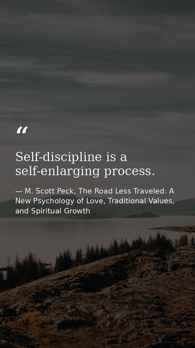Self-discipline is a self-enlarging process. — M. Scott Peck, The Road Less Traveled: A New Psychology of Love, Traditional Values, and Spiritual Growth
