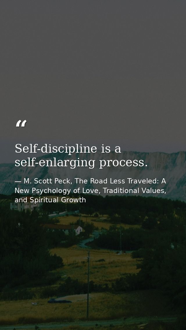 Self-discipline is a self-enlarging process. — M. Scott Peck, The Road Less Traveled: A New Psychology of Love, Traditional Values, and Spiritual Growth