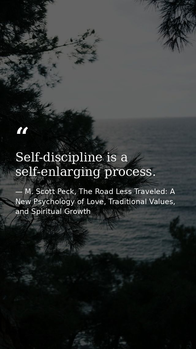 Self-discipline is a self-enlarging process. — M. Scott Peck, The Road Less Traveled: A New Psychology of Love, Traditional Values, and Spiritual Growth