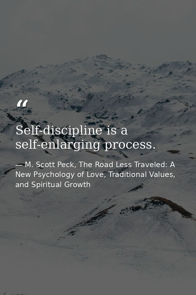Self-discipline is a self-enlarging process. — M. Scott Peck, The Road Less Traveled: A New Psychology of Love, Traditional Values, and Spiritual Growth