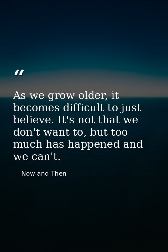 As we grow older, it becomes difficult to just believe. It's not that we don't want to, but too much has happened and we — Now and Then