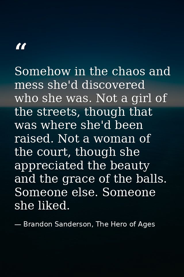 Somehow in the chaos and mess she'd discovered who she was. Not a girl of the streets, though that was where she'd been  — Brandon Sanderson, The Hero of Ages
