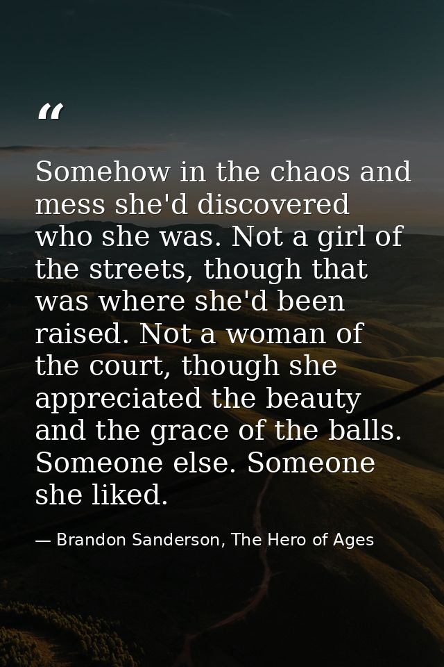 Somehow in the chaos and mess she'd discovered who she was. Not a girl of the streets, though that was where she'd been  — Brandon Sanderson, The Hero of Ages