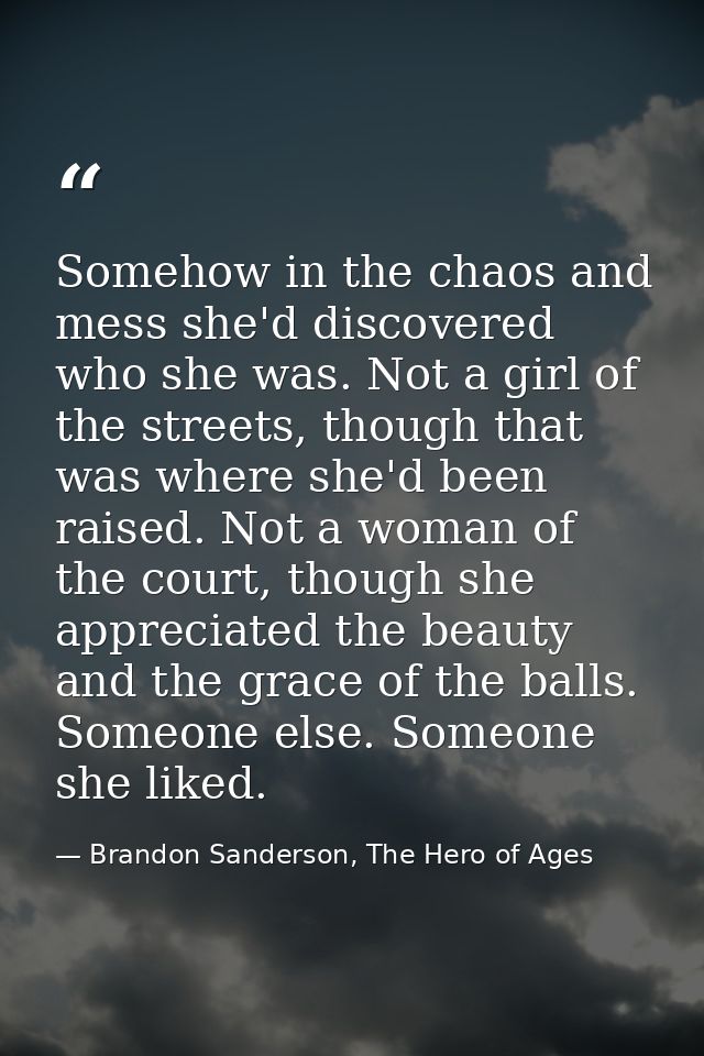 Somehow in the chaos and mess she'd discovered who she was. Not a girl of the streets, though that was where she'd been  — Brandon Sanderson, The Hero of Ages