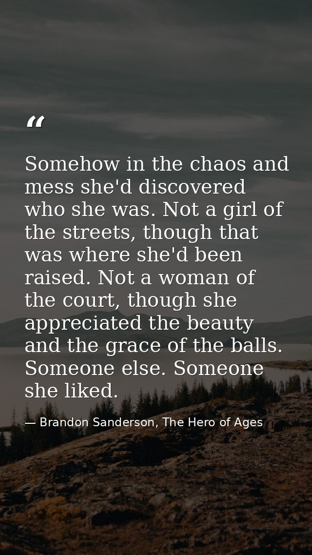 Somehow in the chaos and mess she'd discovered who she was. Not a girl of the streets, though that was where she'd been  — Brandon Sanderson, The Hero of Ages