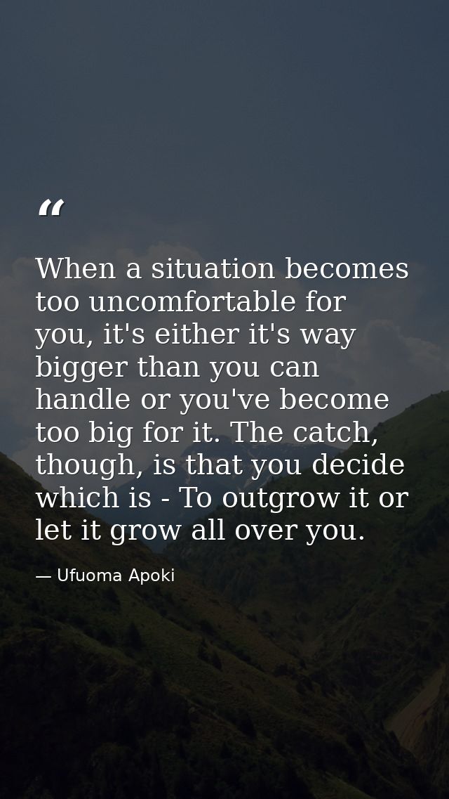 When a situation becomes too uncomfortable for you, it's either it's way bigger than you can handle or you've become too — Ufuoma Apoki