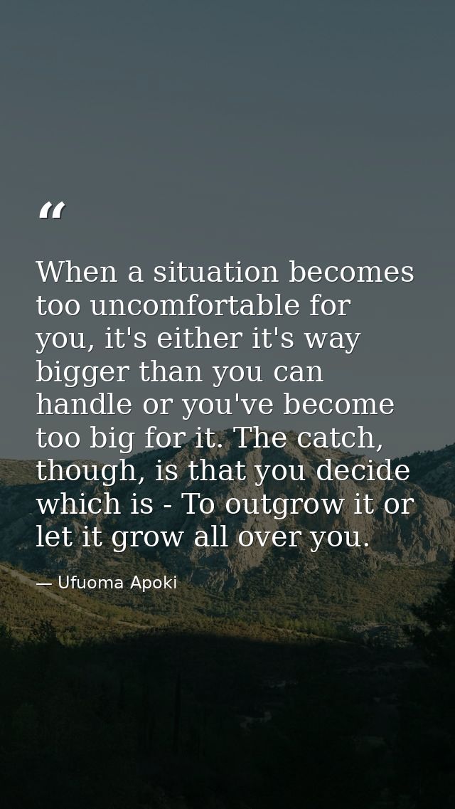 When a situation becomes too uncomfortable for you, it's either it's way bigger than you can handle or you've become too — Ufuoma Apoki