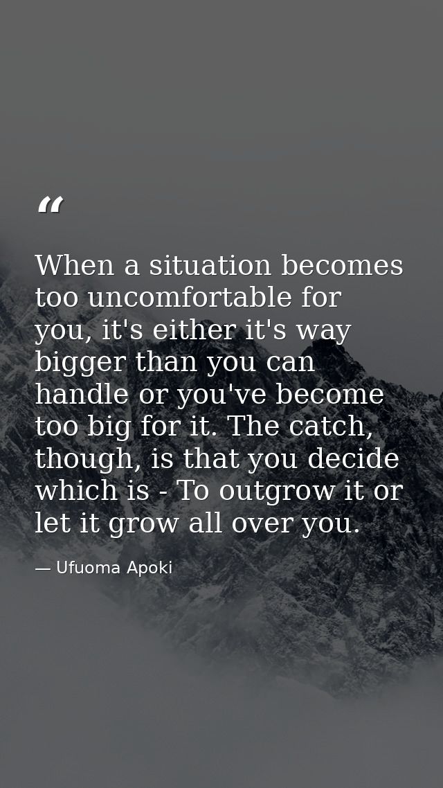 When a situation becomes too uncomfortable for you, it's either it's way bigger than you can handle or you've become too — Ufuoma Apoki