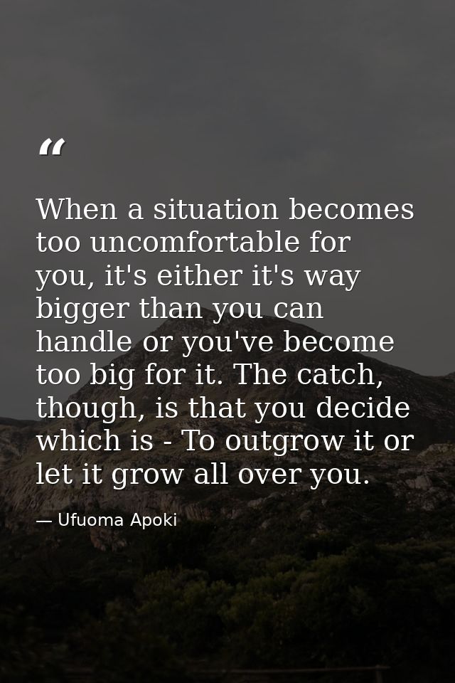 When a situation becomes too uncomfortable for you, it's either it's way bigger than you can handle or you've become too — Ufuoma Apoki