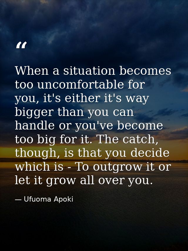 When a situation becomes too uncomfortable for you, it's either it's way bigger than you can handle or you've become too — Ufuoma Apoki