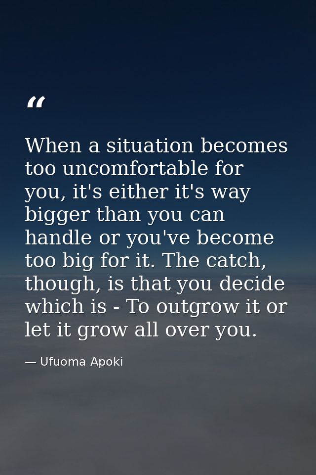 When a situation becomes too uncomfortable for you, it's either it's way bigger than you can handle or you've become too — Ufuoma Apoki
