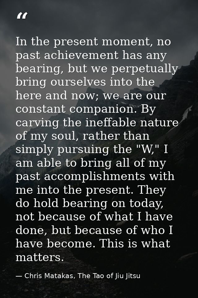 In the present moment, no past achievement has any bearing, but we perpetually bring ourselves into the here and now; we — Chris Matakas, The Tao of Jiu Jitsu
