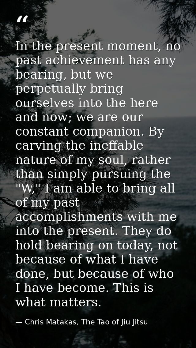 In the present moment, no past achievement has any bearing, but we perpetually bring ourselves into the here and now; we — Chris Matakas, The Tao of Jiu Jitsu