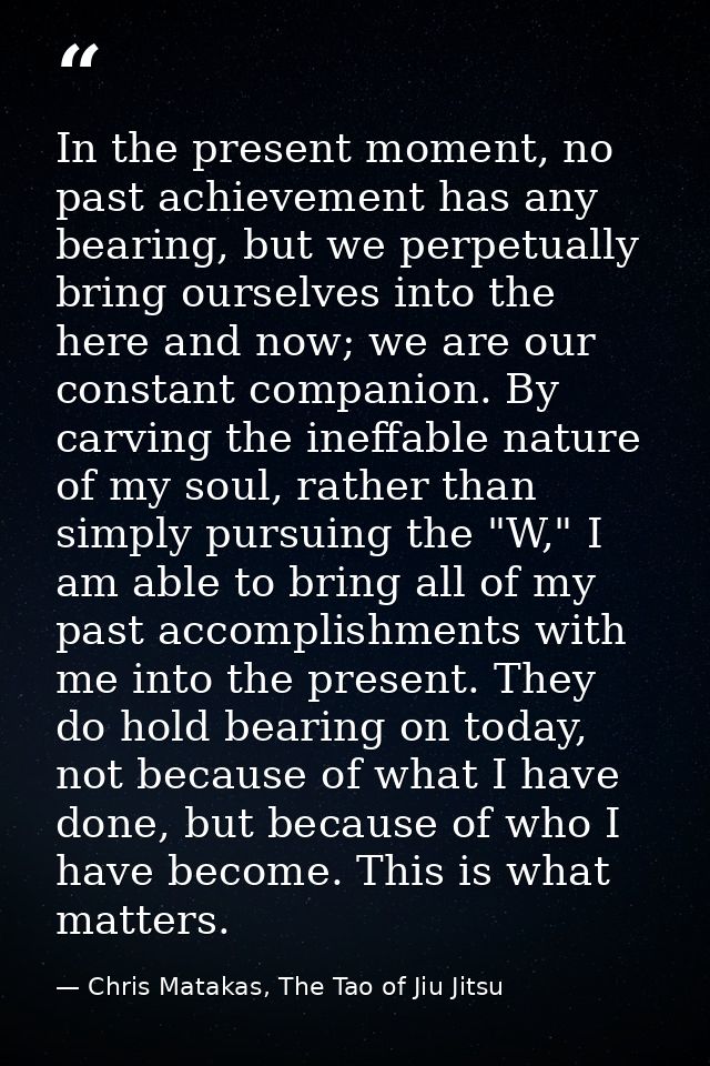 In the present moment, no past achievement has any bearing, but we perpetually bring ourselves into the here and now; we — Chris Matakas, The Tao of Jiu Jitsu