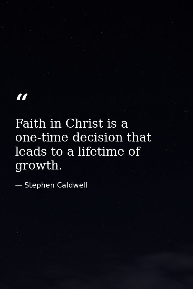 Faith in Christ is a one-time decision that leads to a lifetime of growth. — Stephen Caldwell