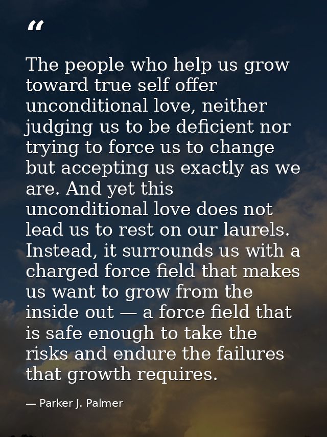 The people who help us grow toward true self offer unconditional love, neither judging us to be deficient nor trying to  — Parker J. Palmer