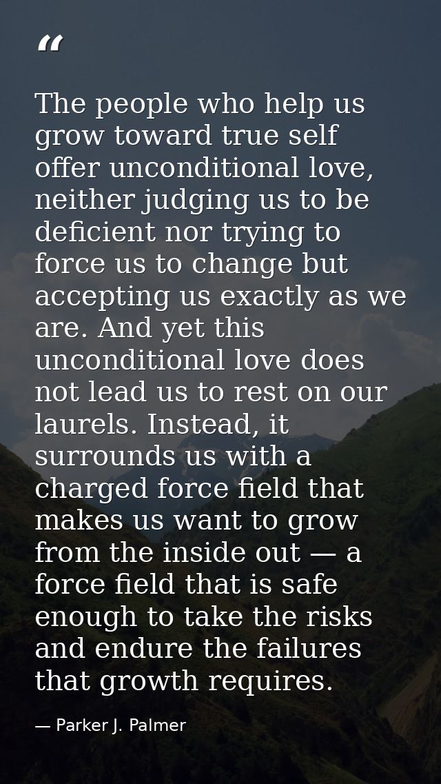 The people who help us grow toward true self offer unconditional love, neither judging us to be deficient nor trying to  — Parker J. Palmer