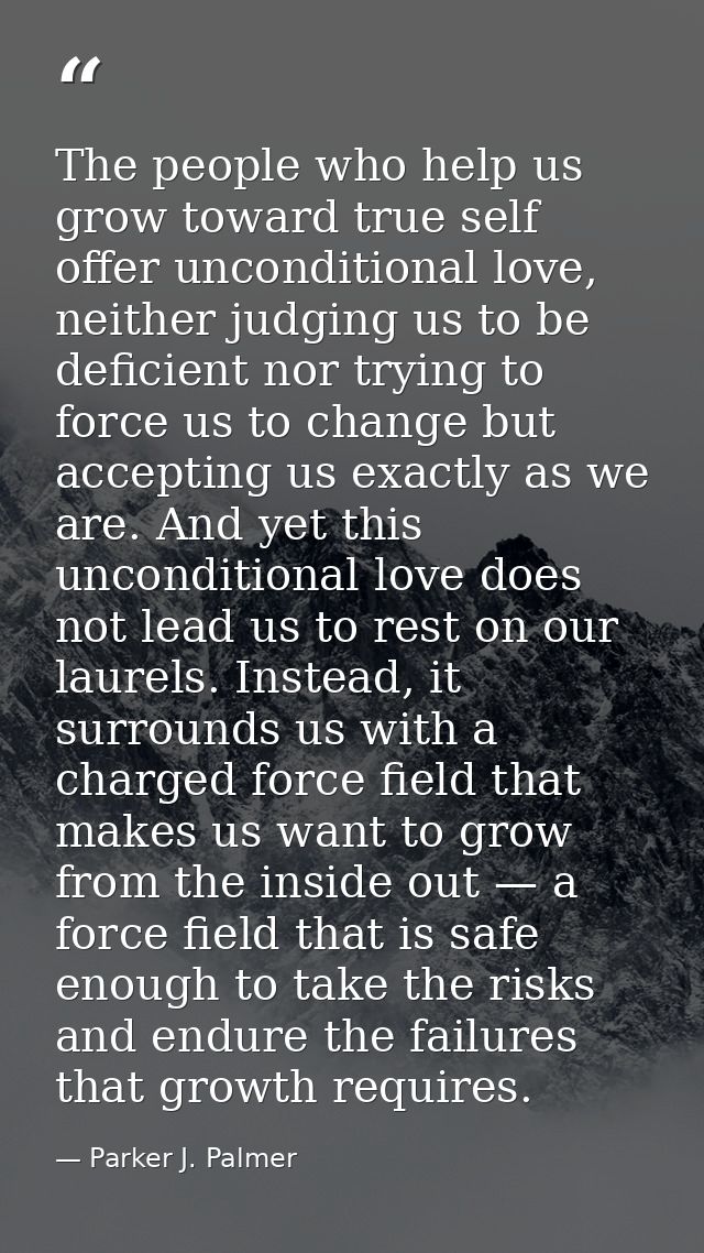 The people who help us grow toward true self offer unconditional love, neither judging us to be deficient nor trying to  — Parker J. Palmer