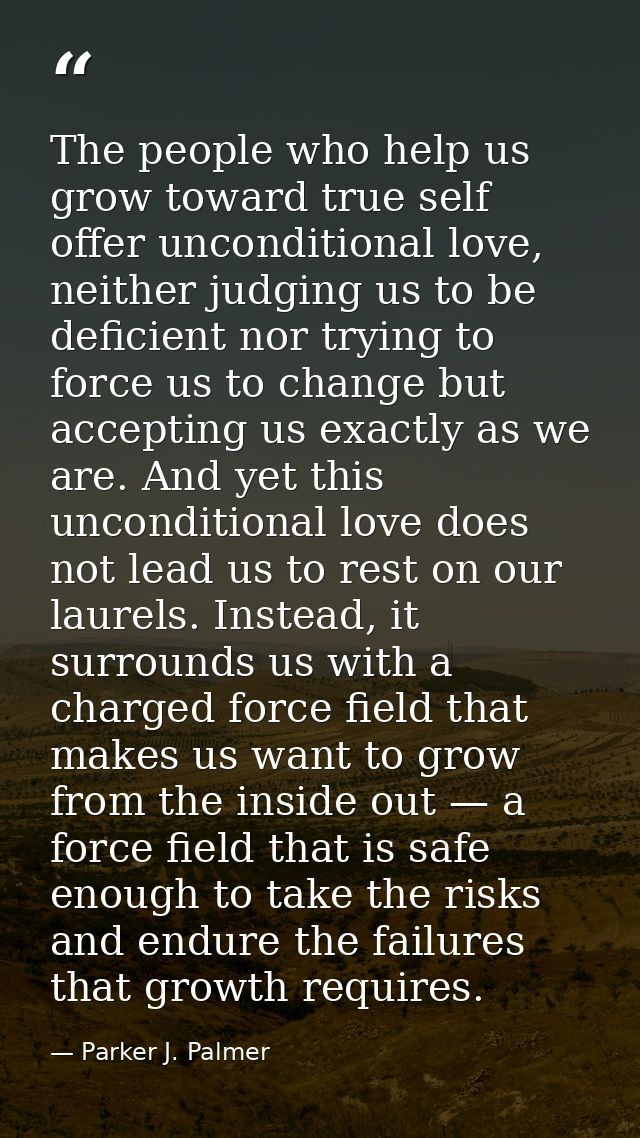The people who help us grow toward true self offer unconditional love, neither judging us to be deficient nor trying to  — Parker J. Palmer