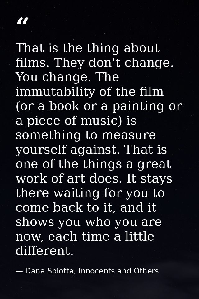 That is the thing about films. They don't change. You change. The immutability of the film (or a book or a painting or a — Dana Spiotta, Innocents and Others