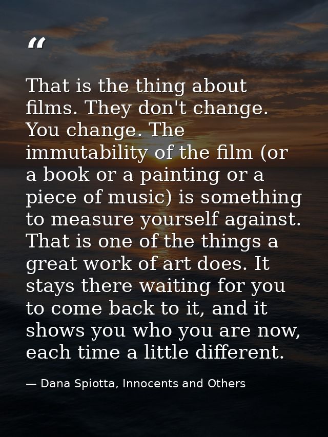That is the thing about films. They don't change. You change. The immutability of the film (or a book or a painting or a — Dana Spiotta, Innocents and Others
