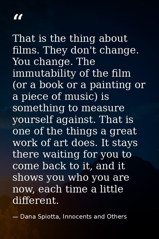 That is the thing about films. They don't change. You change. The immutability of the film (or a book or a painting or a — Dana Spiotta, Innocents and Others
