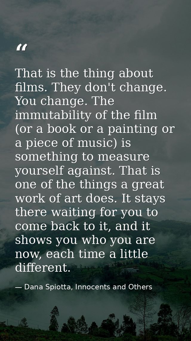 That is the thing about films. They don't change. You change. The immutability of the film (or a book or a painting or a — Dana Spiotta, Innocents and Others
