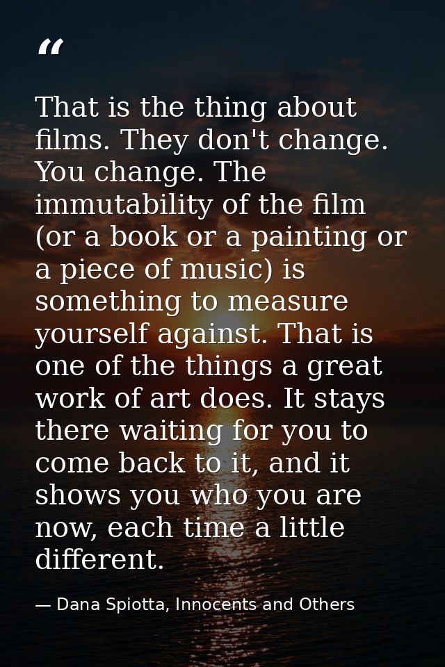 That is the thing about films. They don't change. You change. The immutability of the film (or a book or a painting or a — Dana Spiotta, Innocents and Others
