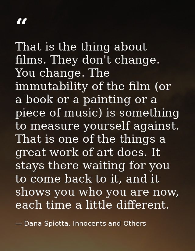 That is the thing about films. They don't change. You change. The immutability of the film (or a book or a painting or a — Dana Spiotta, Innocents and Others