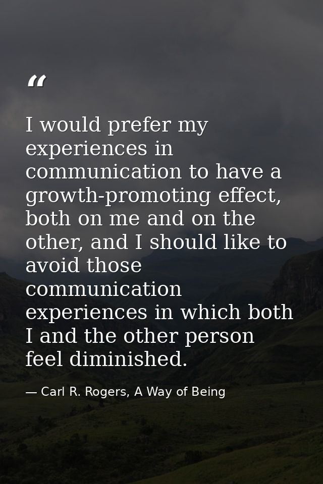 I would prefer my experiences in communication to have a growth-promoting effect, both on me and on the other, and I sho — Carl R. Rogers, A Way of Being