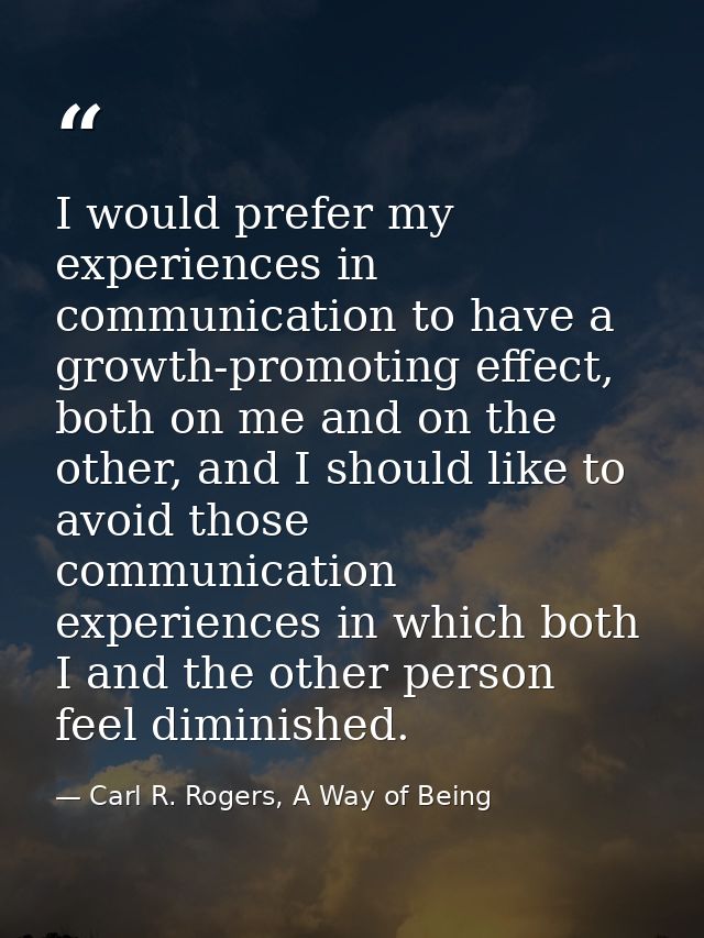 I would prefer my experiences in communication to have a growth-promoting effect, both on me and on the other, and I sho — Carl R. Rogers, A Way of Being