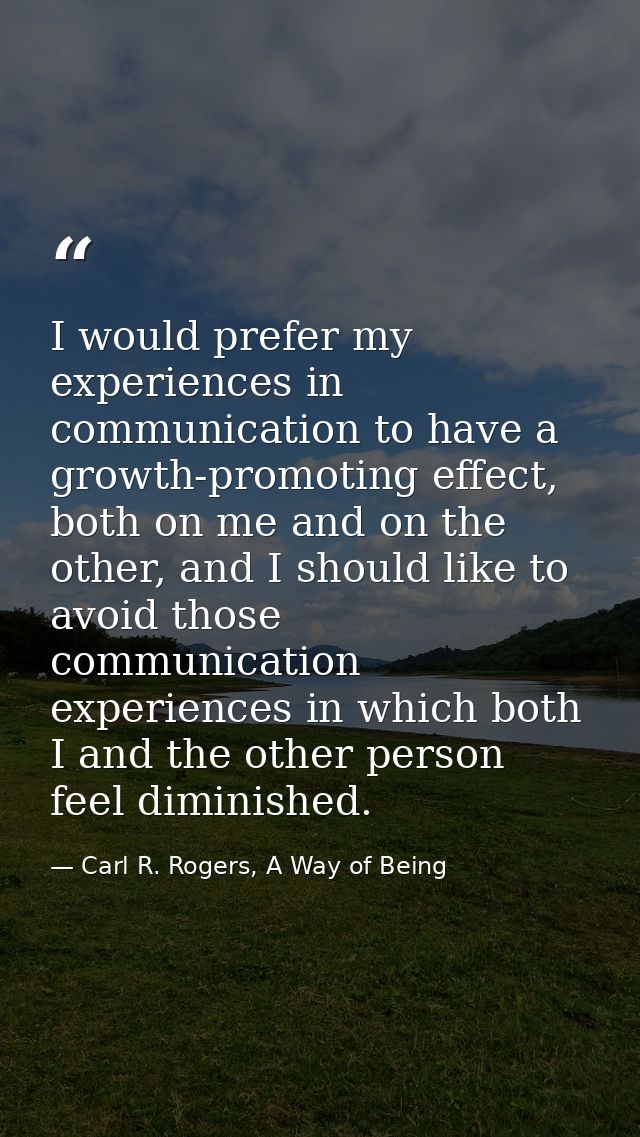 I would prefer my experiences in communication to have a growth-promoting effect, both on me and on the other, and I sho — Carl R. Rogers, A Way of Being