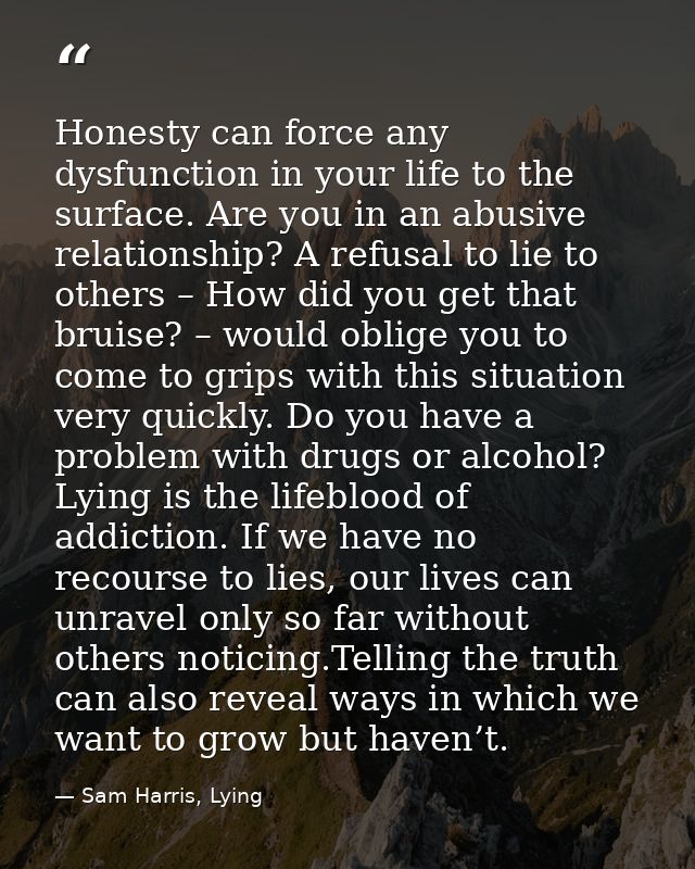 Honesty can force any dysfunction in your life to the surface. Are you in an abusive relationship? A refusal to lie to o — Sam Harris, Lying