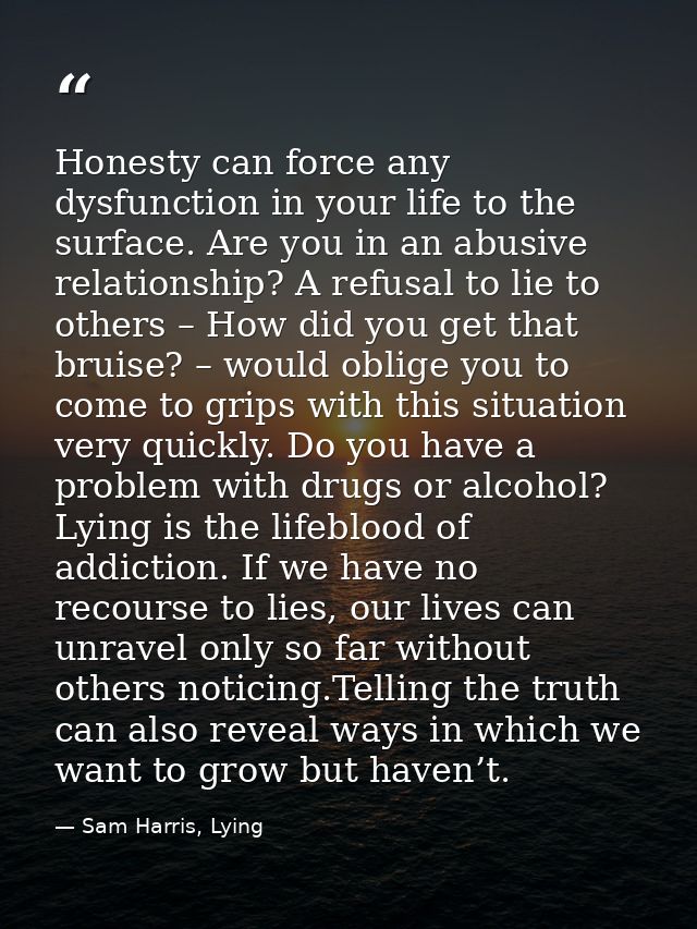 Honesty can force any dysfunction in your life to the surface. Are you in an abusive relationship? A refusal to lie to o — Sam Harris, Lying