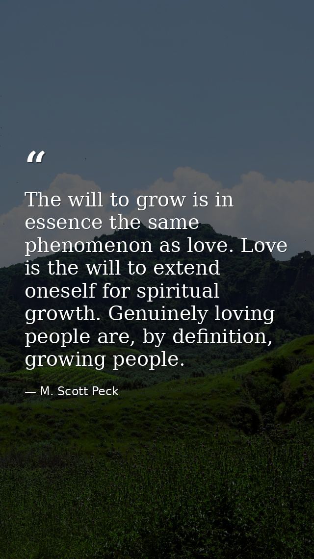 The will to grow is in essence the same phenomenon as love. Love is the will to extend oneself for spiritual growth. Gen — M. Scott Peck