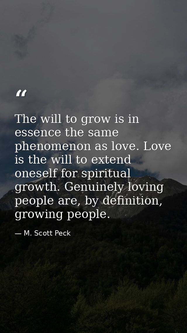 The will to grow is in essence the same phenomenon as love. Love is the will to extend oneself for spiritual growth. Gen — M. Scott Peck