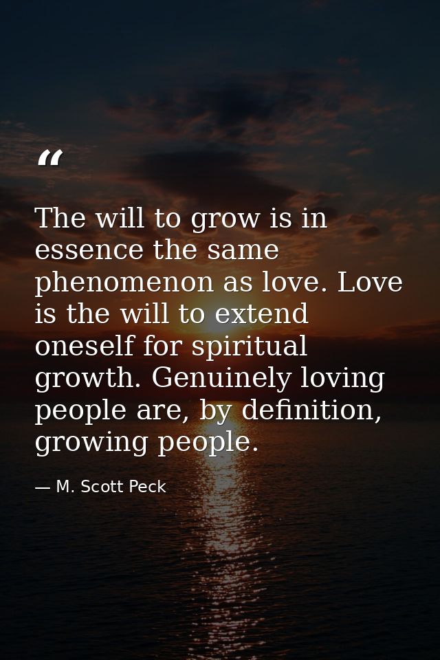 The will to grow is in essence the same phenomenon as love. Love is the will to extend oneself for spiritual growth. Gen — M. Scott Peck