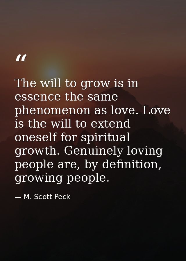 The will to grow is in essence the same phenomenon as love. Love is the will to extend oneself for spiritual growth. Gen — M. Scott Peck