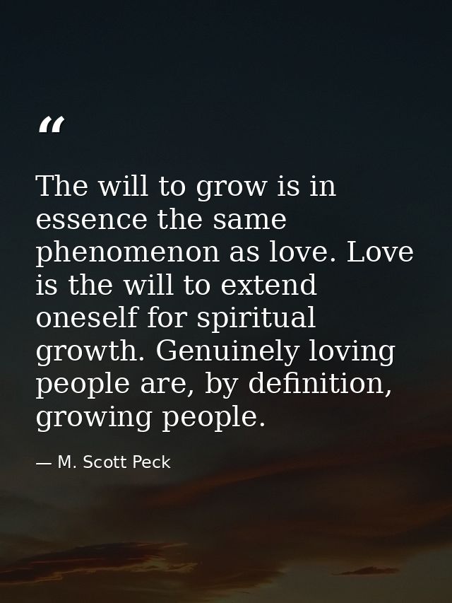 The will to grow is in essence the same phenomenon as love. Love is the will to extend oneself for spiritual growth. Gen — M. Scott Peck