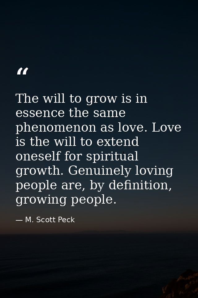 The will to grow is in essence the same phenomenon as love. Love is the will to extend oneself for spiritual growth. Gen — M. Scott Peck