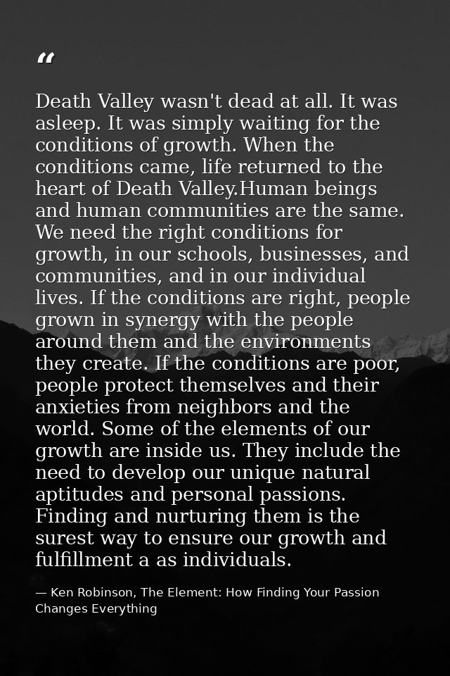 Death Valley wasn't dead at all. It was asleep. It was simply waiting for the conditions of growth. When the conditions  — Ken Robinson, The Element: How Finding Your Passion Changes Everything