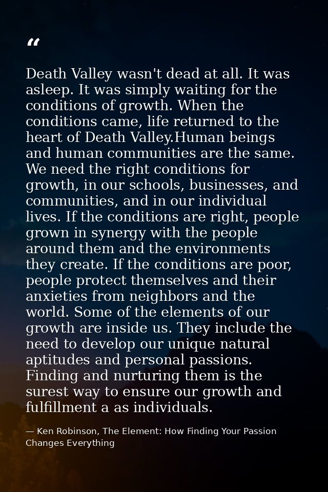 Death Valley wasn't dead at all. It was asleep. It was simply waiting for the conditions of growth. When the conditions  — Ken Robinson, The Element: How Finding Your Passion Changes Everything