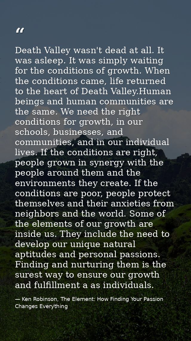 Death Valley wasn't dead at all. It was asleep. It was simply waiting for the conditions of growth. When the conditions  — Ken Robinson, The Element: How Finding Your Passion Changes Everything