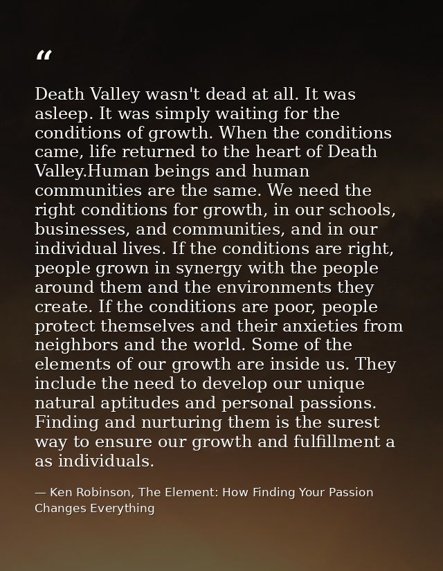 Death Valley wasn't dead at all. It was asleep. It was simply waiting for the conditions of growth. When the conditions  — Ken Robinson, The Element: How Finding Your Passion Changes Everything